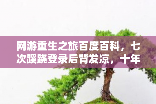网游重生之旅百度百科，七次蹊跷登录后背发凉，十年逃亡竟是自欺欺人局