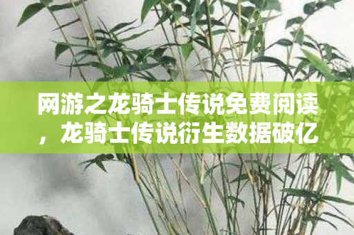 网游之龙骑士传说免费阅读，龙骑士传说衍生数据破亿！游戏IP破圈引爆音乐综艺×时尚秀场意想不到联动