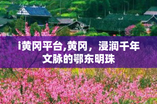 i黄冈平台,黄冈，浸润千年文脉的鄂东明珠