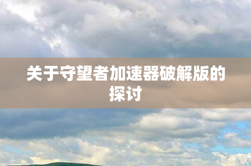 关于守望者加速器破解版的探讨图片