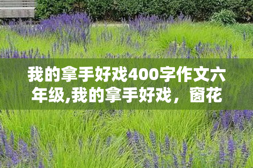 我的拿手好戏400字作文六年级,我的拿手好戏，窗花剪纸