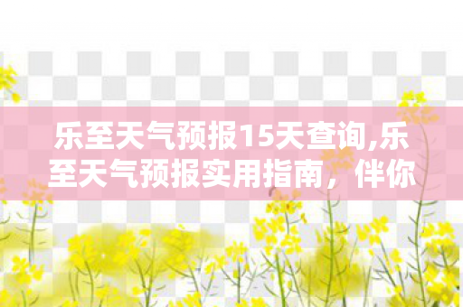 乐至天气预报15天查询,乐至天气预报实用指南，伴你从容应对蜀地小城的四季晴雨