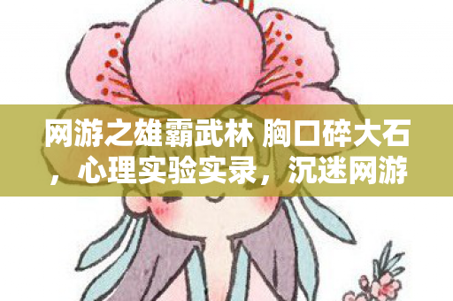 网游之雄霸武林 胸口碎大石,心理实验实录,沉迷网游的细思极恐自我异化 网游之雄霸武林 胸口碎大石,心理实验实录,沉迷网游的细思极恐自我异化