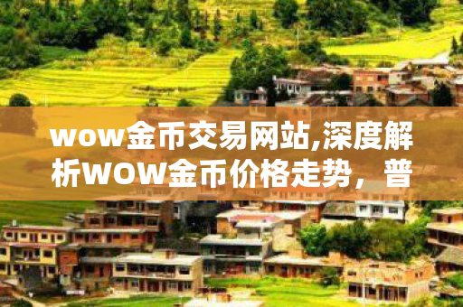 wow金币交易网站,深度解析WOW金币价格走势,普通玩家的游戏资源规划指南 wow金币交易网站,深度解析WOW金币价格走势,普通玩家的游戏资源规划指南