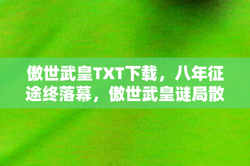 傲世武皇TXT下载,八年征途终落幕,傲世武皇谜局散场泪目无声 傲世武皇TXT下载,八年征途终落幕,傲世武皇谜局散场泪目无声
