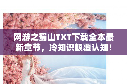 网游之蜀山TXT下载全本最新章节,冷知识颠覆认知!十年蜀山玩家目瞪口呆,新手教程竟藏着惊天秘密 网游之蜀山TXT下载全本最新章节,冷知识颠覆认知!十年蜀山玩家目瞪口呆,新手教程竟藏着惊天秘密