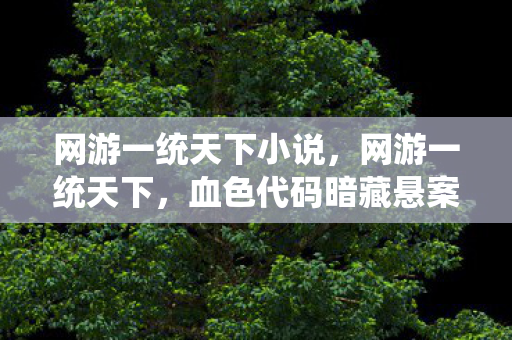 网游一统天下小说,网游一统天下,血色代码暗藏悬案,玩家集体失忆真相毛骨悚然 网游一统天下小说,网游一统天下,血色代码暗藏悬案,玩家集体失忆真相毛骨悚然