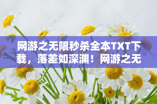 网游之无限秒杀全本TXT下载,落差如深渊!网游之无限秒杀真相揭露,笑着笑着,我竟哭了 网游之无限秒杀全本TXT下载,落差如深渊!网游之无限秒杀真相揭露,笑着笑着,我竟哭了