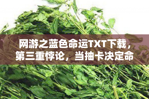 网游之蓝色命运TXT下载，第三重悖论，当抽卡决定命运时，灵魂震颤的自由为何沦为囚徒？