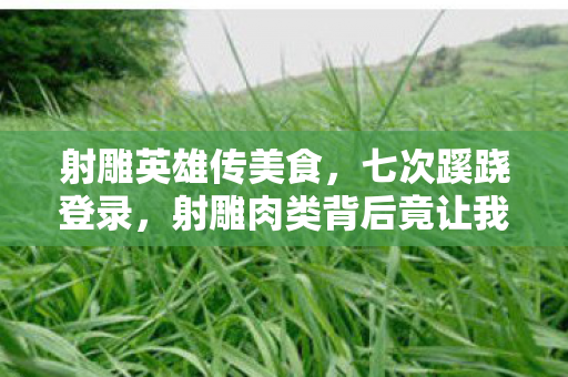 射雕英雄传美食,七次蹊跷登录,射雕肉类背后竟让我后背发凉! 射雕英雄传美食,七次蹊跷登录,射雕肉类背后竟让我后背发凉!
