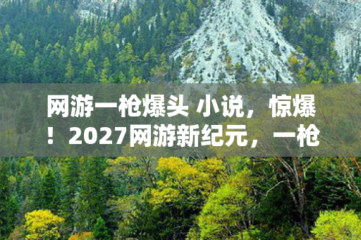 网游一枪爆头 小说,惊爆!2027网游新纪元,一枪爆头竟触发隐藏史诗剧情? 网游一枪爆头 小说,惊爆!2027网游新纪元,一枪爆头竟触发隐藏史诗剧情?