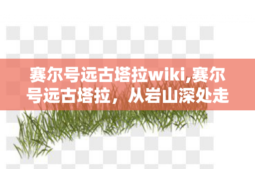 赛尔号远古塔拉wiki,赛尔号远古塔拉,从岩山深处走来的大地守护者 赛尔号远古塔拉wiki,赛尔号远古塔拉,从岩山深处走来的大地守护者