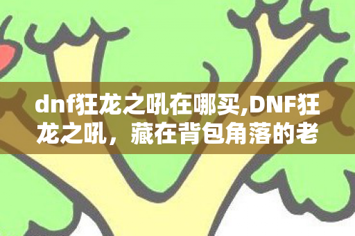 dnf狂龙之吼在哪买,DNF狂龙之吼，藏在背包角落的老勇士专属记忆