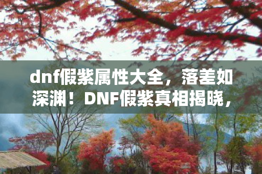 dnf假紫属性大全,落差如深渊!DNF假紫真相揭晓,笑着笑着,我竟哭了…… dnf假紫属性大全,落差如深渊!DNF假紫真相揭晓,笑着笑着,我竟哭了……