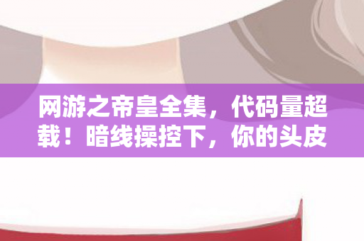 网游之帝皇全集,代码量超载!暗线操控下,你的头皮发麻了吗?网游之我是皇帝 网游之帝皇全集,代码量超载!暗线操控下,你的头皮发麻了吗?网游之我是皇帝