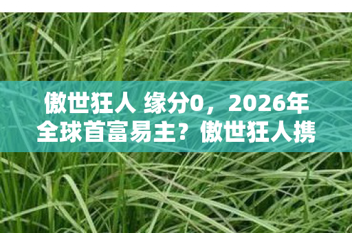 傲世狂人 缘分0，2026年全球首富易主？傲世狂人携万亿资产神秘现身引震动