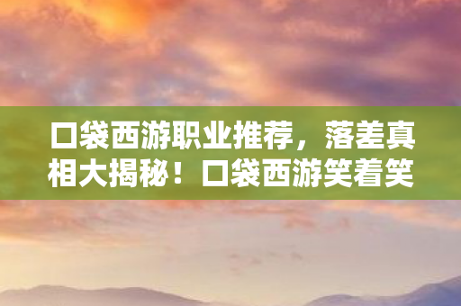 口袋西游职业推荐,落差真相大揭秘!口袋西游笑着笑着,怎么就哭成了狗? 口袋西游职业推荐,落差真相大揭秘!口袋西游笑着笑着,怎么就哭成了狗?