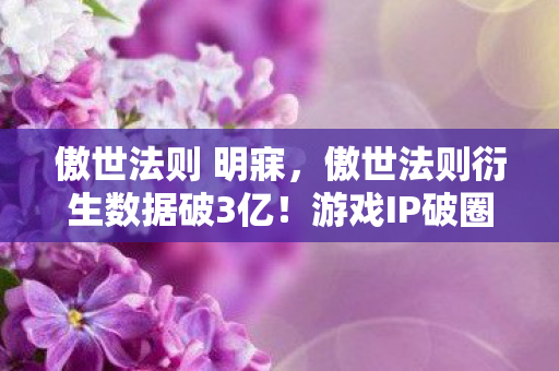 傲世法则 明寐,傲世法则衍生数据破3亿!游戏IP破圈引爆音乐综艺与时尚秀场,意想不到的跨界狂欢 傲世法则 明寐,傲世法则衍生数据破3亿!游戏IP破圈引爆音乐综艺与时尚秀场,意想不到的跨界狂欢