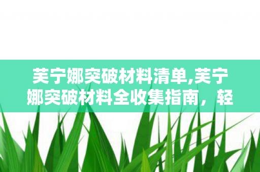 芙宁娜突破材料清单,芙宁娜突破材料全收集指南,轻松养成水神的实用攻略 芙宁娜突破材料清单,芙宁娜突破材料全收集指南,轻松养成水神的实用攻略
