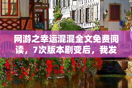 网游之幸运混混全文免费阅读,7次版本剧变后,我发现了幸运混混隐藏的致命真相 网游之幸运混混全文免费阅读,7次版本剧变后,我发现了幸运混混隐藏的致命真相