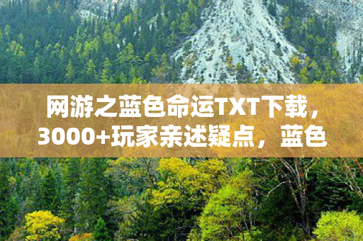 网游之蓝色命运TXT下载,3000+玩家亲述疑点,蓝色命运下载后,我绷不住了! 网游之蓝色命运TXT下载,3000+玩家亲述疑点,蓝色命运下载后,我绷不住了!