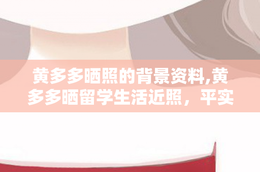 黄多多晒照的背景资料,黄多多晒留学生活近照，平实日常里藏着成长的鲜活注脚