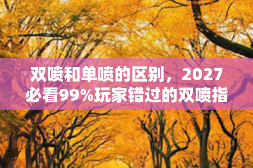 双喷和单喷的区别，2027必看99%玩家错过的双喷指法！实战体验颠覆认知，速通秘籍大公开