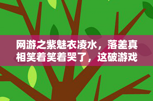 网游之紫魅衣凌水,落差真相笑着笑着哭了,这破游戏,骂完我还是回来了 网游之紫魅衣凌水,落差真相笑着笑着哭了,这破游戏,骂完我还是回来了