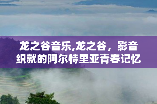 龙之谷音乐,龙之谷，影音织就的阿尔特里亚青春记忆
