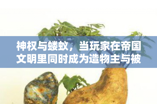 神权与蝼蚁,当玩家在帝国文明里同时成为造物主与被造物 神权与蝼蚁,当玩家在帝国文明里同时成为造物主与被造物