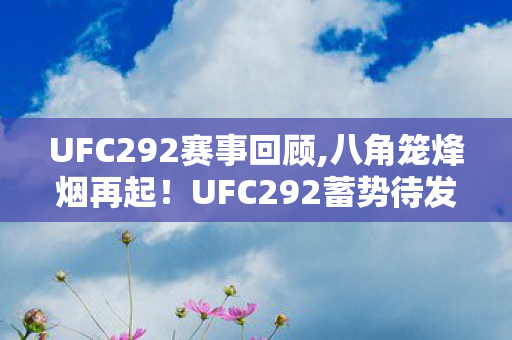 UFC292赛事回顾,八角笼烽烟再起!UFC292蓄势待发,两大金腰带争夺战引爆期待 UFC292赛事回顾,八角笼烽烟再起!UFC292蓄势待发,两大金腰带争夺战引爆期待