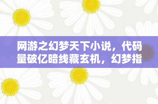 网游之幻梦天下小说，代码量破亿暗线藏玄机，幻梦指挥官头皮发麻的终极反转