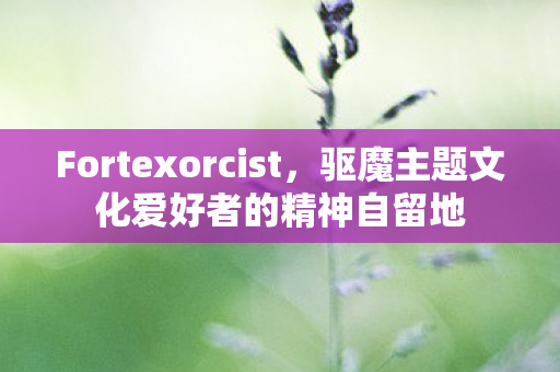 Fortexorcist，驱魔主题文化爱好者的精神自留地