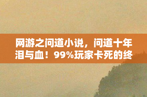 网游之问道小说，问道十年泪与血！99%玩家卡死的终极BOSS，竟被他用1招破局？