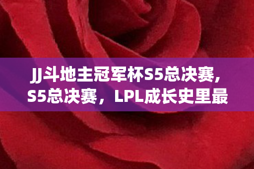 JJ斗地主冠军杯S5总决赛,S5总决赛，LPL成长史里最滚烫的青春注脚
