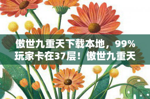 傲世九重天下载本地，99%玩家卡在37层！傲世九重天下载后，这3个隐藏技巧让我哭着通关