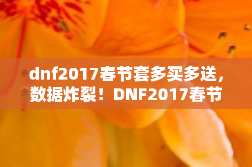 dnf2017春节套多买多送，数据炸裂！DNF2017春节套竟让3大行业暴跌90%？背后藏着久违的财富密码
