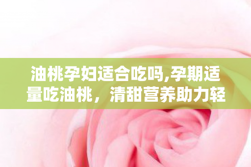 油桃孕妇适合吃吗,孕期适量吃油桃，清甜营养助力轻松度过好孕时光