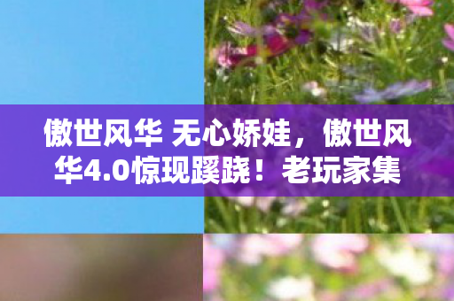 傲世风华 无心娇娃，傲世风华4.0惊现蹊跷！老玩家集体泪目，这波更新太上头！