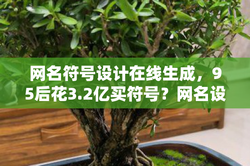 网名符号设计在线生成,95后花3.2亿买符号?网名设计暴利真相,Z世代社交货币的万亿级暗战 网名符号设计在线生成,95后花3.2亿买符号?网名设计暴利真相,Z世代社交货币的万亿级暗战