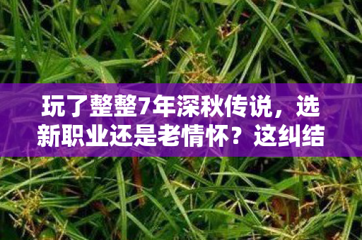 玩了整整7年深秋传说,选新职业还是老情怀?这纠结谁能懂! 玩了整整7年深秋传说,选新职业还是老情怀?这纠结谁能懂!