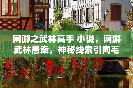 网游之武林高手 小说,网游武林悬案,神秘线索引向毛骨悚然真相,十年困局谁之过? 网游之武林高手 小说,网游武林悬案,神秘线索引向毛骨悚然真相,十年困局谁之过?