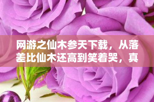 网游之仙木参天下载，从落差比仙木还高到笑着哭，真相揭晓时，我竟成了自己的小丑