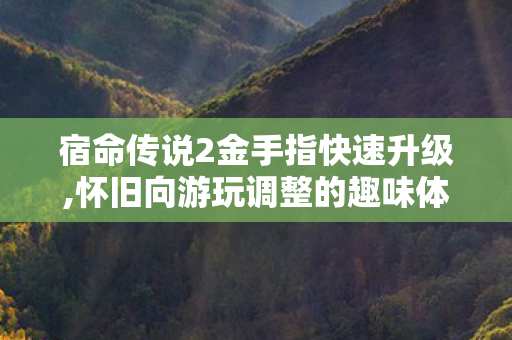 宿命传说2金手指快速升级,怀旧向游玩调整的趣味体验分享 宿命传说2金手指快速升级,怀旧向游玩调整的趣味体验分享