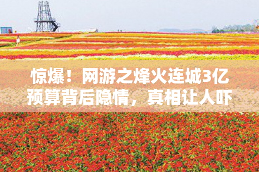 惊爆!网游之烽火连城3亿预算背后隐情,真相让人吓一跳! 惊爆!网游之烽火连城3亿预算背后隐情,真相让人吓一跳!