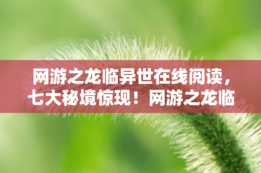 网游之龙临异世在线阅读,七大秘境惊现!网游之龙临异世隐藏设定为何让百万玩家集体破防? 网游之龙临异世在线阅读,七大秘境惊现!网游之龙临异世隐藏设定为何让百万玩家集体破防?