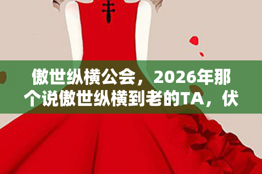 傲世纵横公会,2026年那个说傲世纵横到老的TA,伏笔成真时我鼻子一酸 傲世纵横公会,2026年那个说傲世纵横到老的TA,伏笔成真时我鼻子一酸