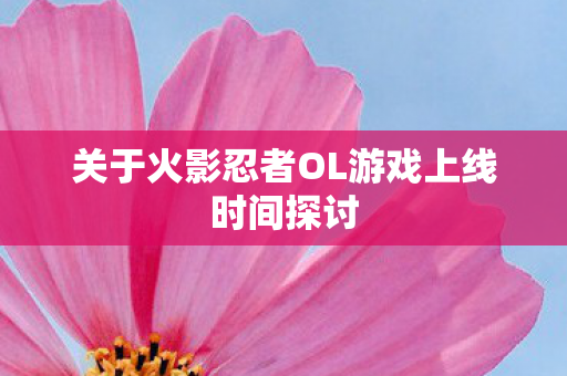 关于火影忍者OL游戏上线时间探讨图片