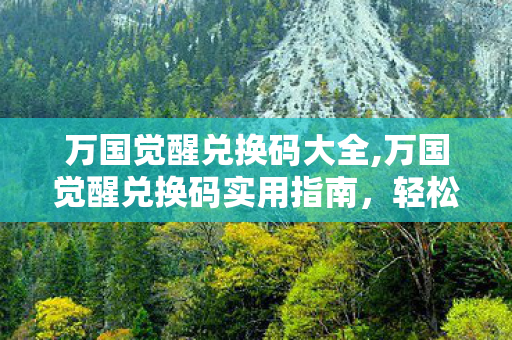 万国觉醒兑换码大全,万国觉醒兑换码实用指南,轻松薅官方福利快人一步发育 万国觉醒兑换码大全,万国觉醒兑换码实用指南,轻松薅官方福利快人一步发育