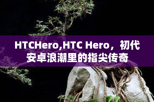 HTCHero,HTC Hero,初代安卓浪潮里的指尖传奇 HTCHero,HTC Hero,初代安卓浪潮里的指尖传奇